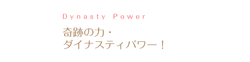 奇跡の力・ダイナスティパワーが、魅力と才能を輝かせる！